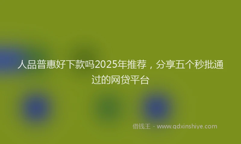 人品普惠好下款吗2025年推荐，分享五个秒批通过的网贷平台