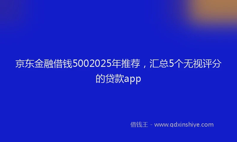 京东金融借钱5002025年推荐，汇总5个无视评分的贷款app