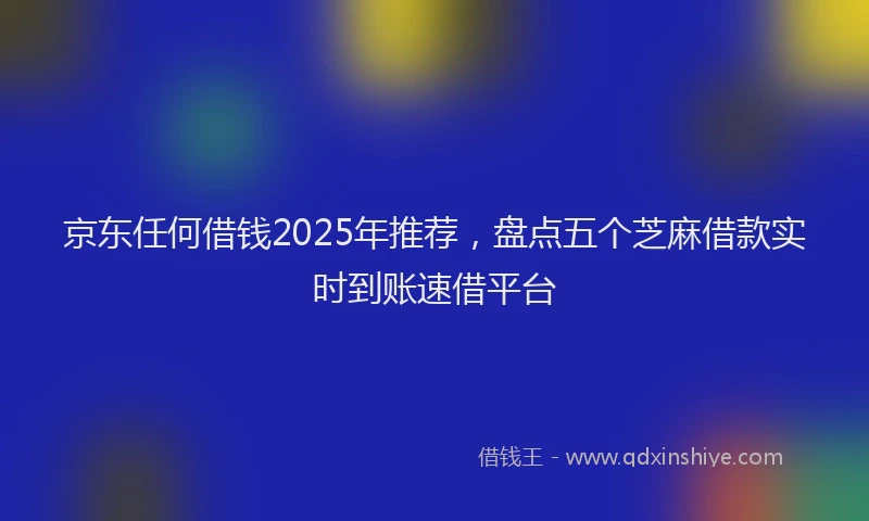 京东任何借钱2025年推荐，盘点五个芝麻借款实时到账速借平台