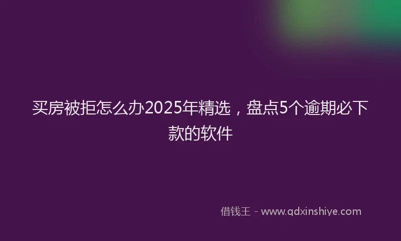 买房被拒怎么办2025年精选，盘点5个逾期必下款的软件