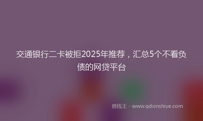 交通银行二卡被拒2025年推荐，汇总5个不看负债的网贷平台