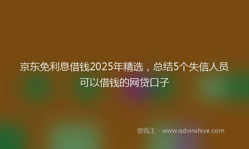 京东免利息借钱2025年精选，总结5个失信人员可以借钱的网贷口子