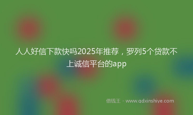 人人好信下款快吗2025年推荐，罗列5个贷款不上诚信平台的app