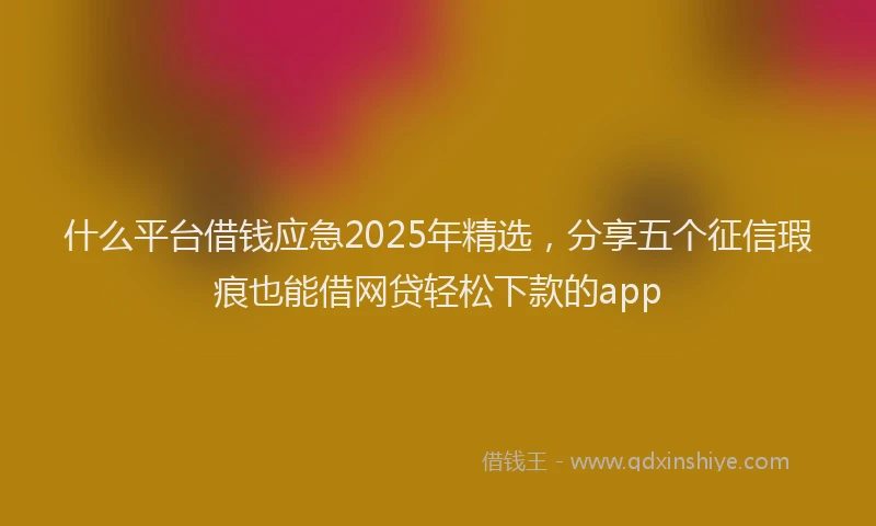 什么平台借钱应急2025年精选，分享五个征信瑕疵也能借网贷轻松下款的app