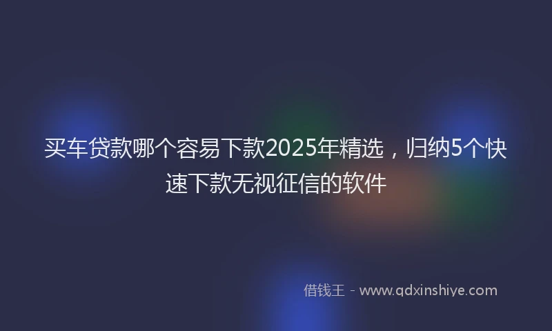 买车贷款哪个容易下款2025年精选，归纳5个快速下款无视征信的软件