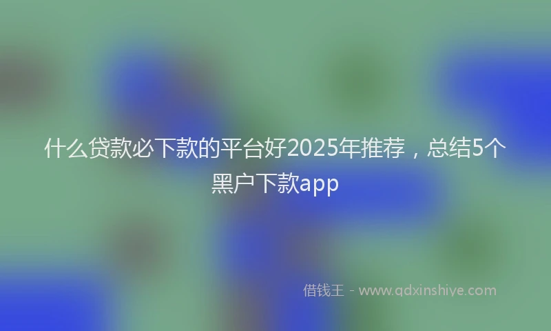 什么贷款必下款的平台好2025年推荐，总结5个黑户下款app