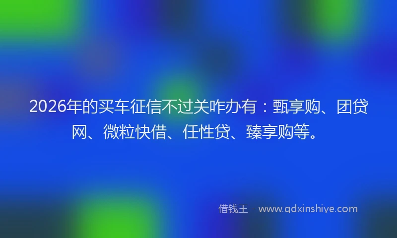 2026年的买车征信不过关咋办有：甄享购、团贷网、微粒快借、任性贷、臻享购等。