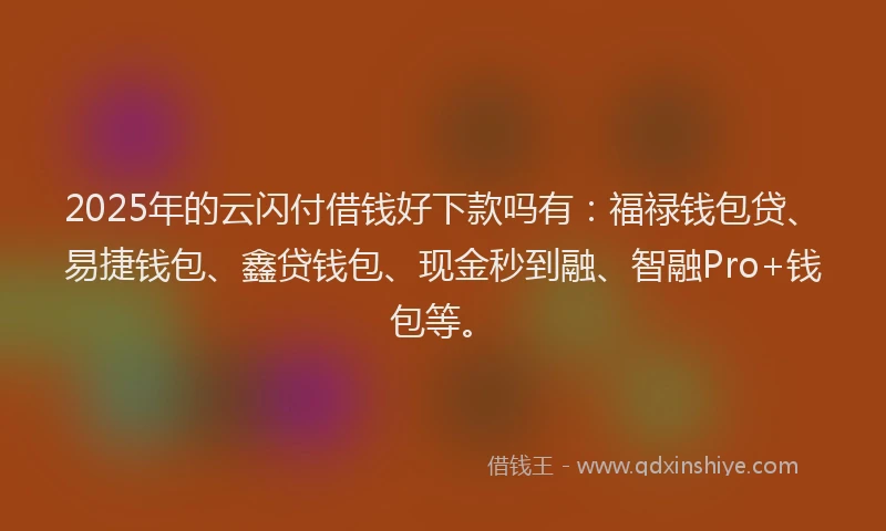 2025年的云闪付借钱好下款吗有:福禄钱包贷、易捷钱包、鑫贷钱包、现金秒到融、智融Pro+钱包等。