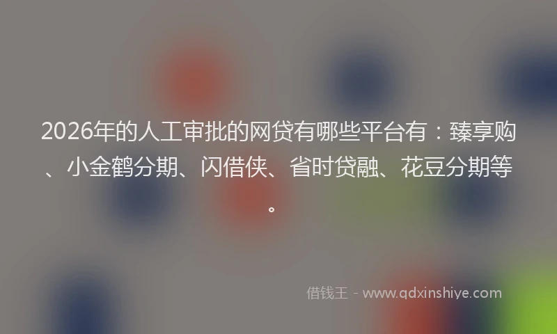 2026年的人工审批的网贷有哪些平台有:臻享购、小金鹤分期、闪借侠、省时贷融、花豆分期等。