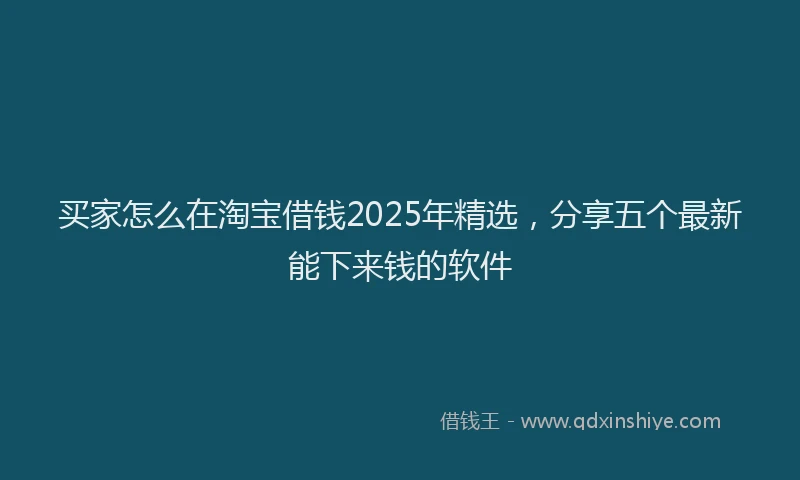 买家怎么在淘宝借钱2025年精选，分享五个最新能下来钱的软件