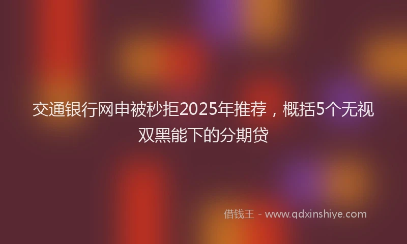 交通银行网申被秒拒2025年推荐,概括5个无视双黑能下的分期贷