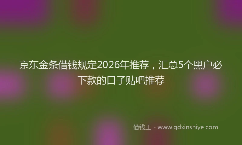 京东金条借钱规定2026年推荐，汇总5个黑户必下款的口子贴吧推荐