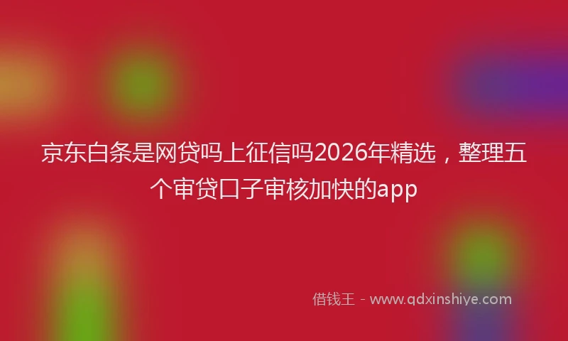 京东白条是网贷吗上征信吗2026年精选，整理五个审贷口子审核加快的app