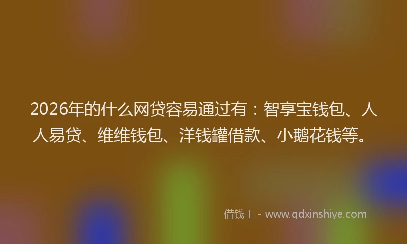 2026年的什么网贷容易通过有：智享宝钱包、人人易贷、维维钱包、洋钱罐借款、小鹅花钱等。