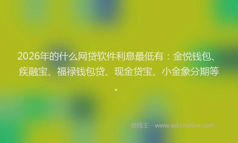 2026年的什么网贷软件利息最低有：金悦钱包、疾融宝、福禄钱包贷、现金贷宝、小金象分期等。