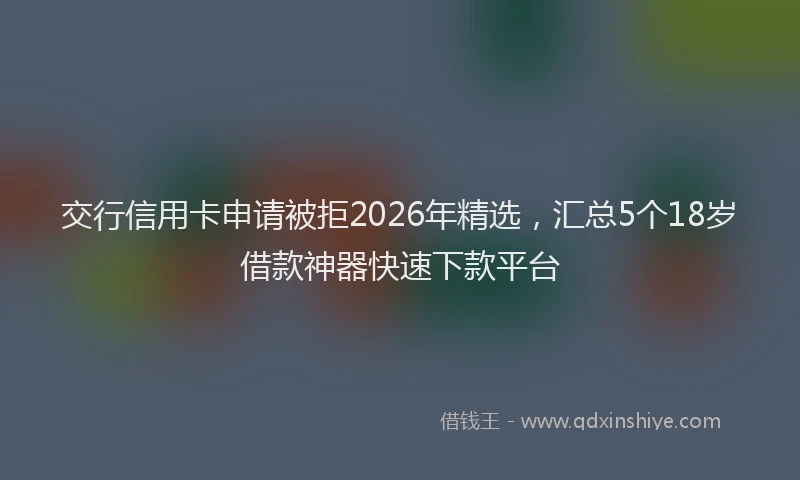 交行信用卡申请被拒2026年精选，汇总5个18岁借款神器快速下款平台