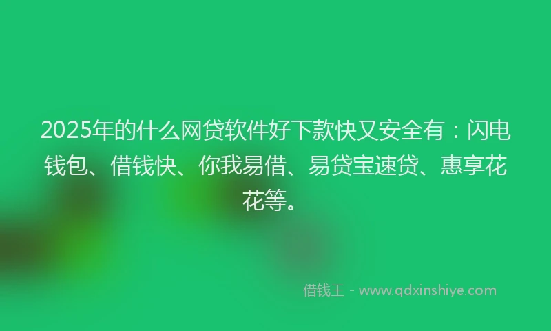 2025年的什么网贷软件好下款快又安全有：闪电钱包、借钱快、你我易借、易贷宝速贷、惠享花花等。