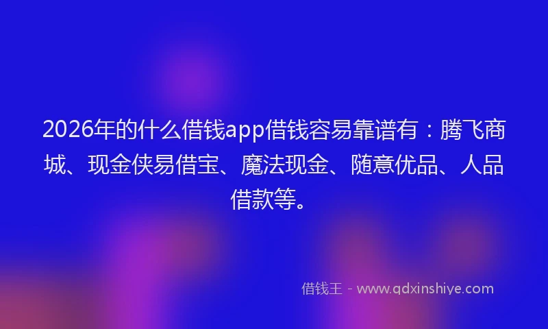 2026年的什么借钱app借钱容易靠谱有：腾飞商城、现金侠易借宝、魔法现金、随意优品、人品借款等。