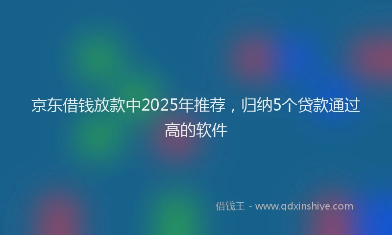 京东借钱放款中2025年推荐，归纳5个贷款通过高的软件