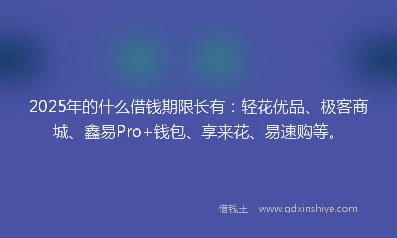 2025年的什么借钱期限长有:轻花优品、极客商城、鑫易Pro+钱包、享来花、易速购等。