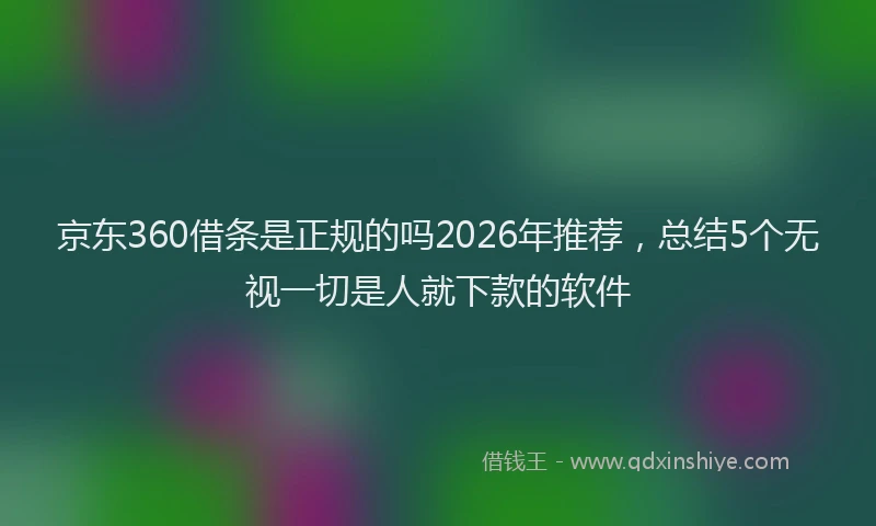 京东360借条是正规的吗2026年推荐,总结5个无视一切是人就下款的软件