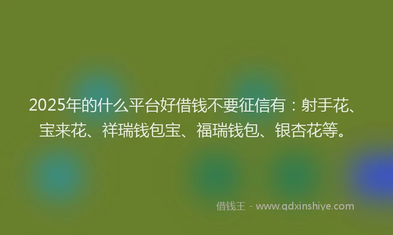 2025年的什么平台好借钱不要征信有：射手花、宝来花、祥瑞钱包宝、福瑞钱包、银杏花等。