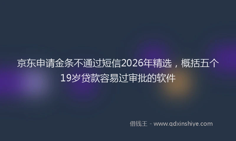 京东申请金条不通过短信2026年精选，概括五个19岁贷款容易过审批的软件