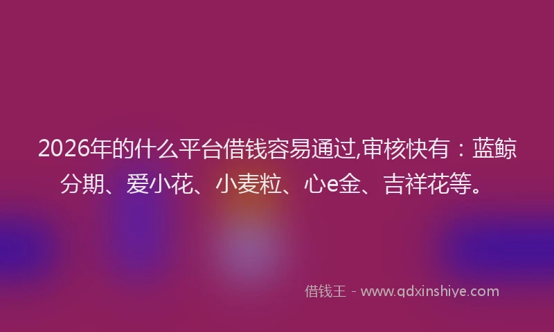 2026年的什么平台借钱容易通过,审核快有：蓝鲸分期、爱小花、小麦粒、心e金、吉祥花等。