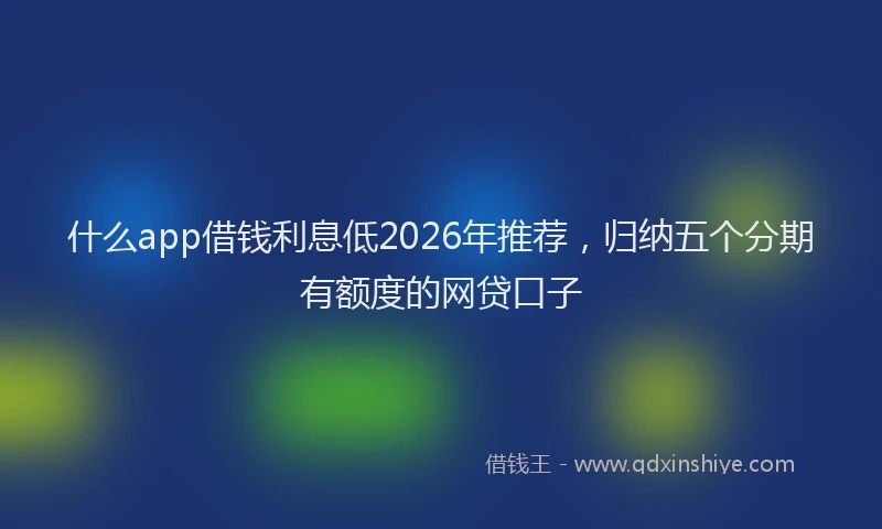 什么app借钱利息低2026年推荐，归纳五个分期有额度的网贷口子