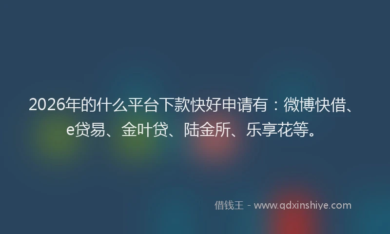 2026年的什么平台下款快好申请有：微博快借、e贷易、金叶贷、陆金所、乐享花等。