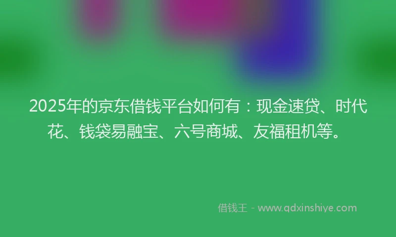 2025年的京东借钱平台如何有：现金速贷、时代花、钱袋易融宝、六号商城、友福租机等。