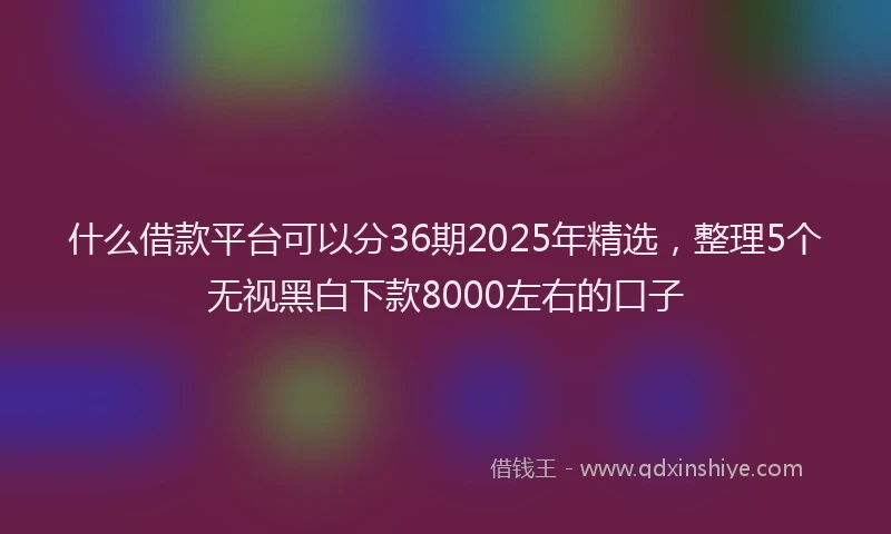 什么借款平台可以分36期2025年精选，整理5个无视黑白下款8000左右的口子
