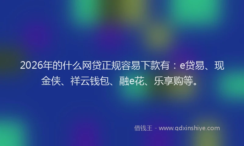 2026年的什么网贷正规容易下款有：e贷易、现金侠、祥云钱包、融e花、乐享购等。