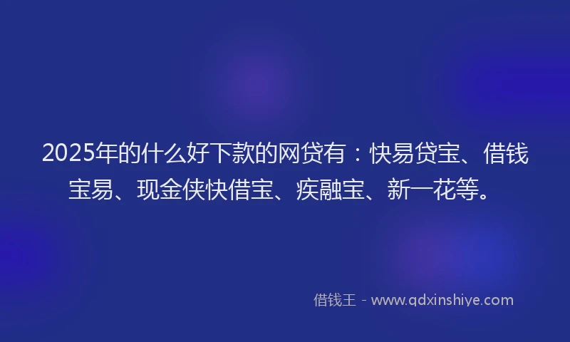 2025年的什么好下款的网贷有:快易贷宝、借钱宝易、现金侠快借宝、疾融宝、新一花等。