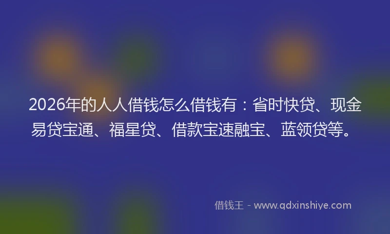 2026年的人人借钱怎么借钱有：省时快贷、现金易贷宝通、福星贷、借款宝速融宝、蓝领贷等。