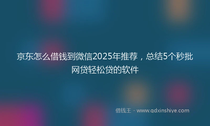 京东怎么借钱到微信2025年推荐,总结5个秒批网贷轻松贷的软件