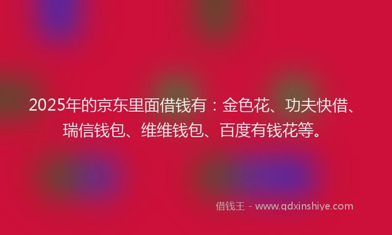 2025年的京东里面借钱有:金色花、功夫快借、瑞信钱包、维维钱包、百度有钱花等。