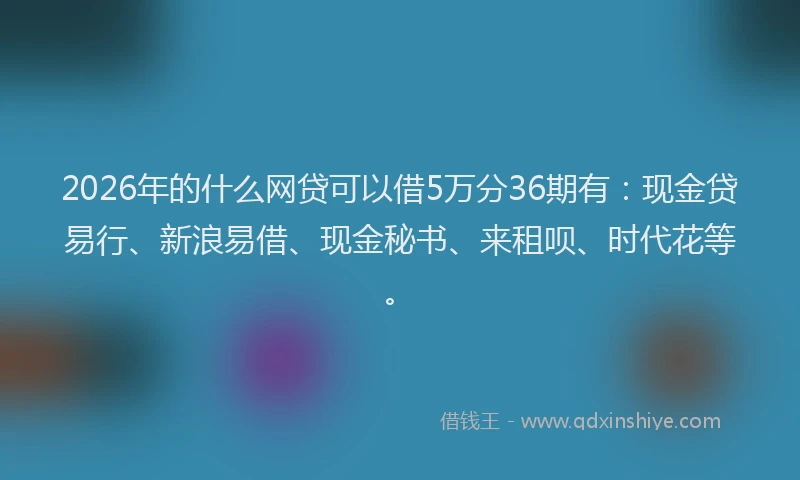 2026年的什么网贷可以借5万分36期有：现金贷易行、新浪易借、现金秘书、来租呗、时代花等。