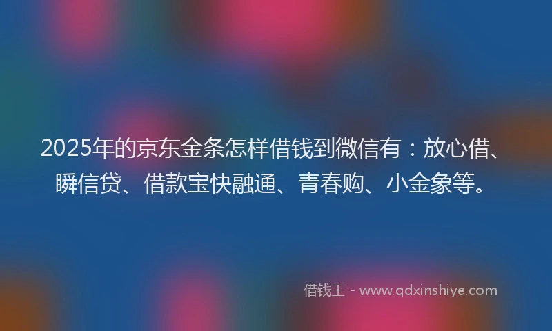 2025年的京东金条怎样借钱到微信有：放心借、瞬信贷、借款宝快融通、青春购、小金象等。