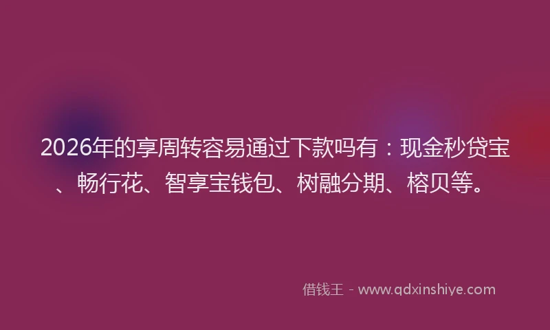 2026年的享周转容易通过下款吗有：现金秒贷宝、畅行花、智享宝钱包、树融分期、榕贝等。
