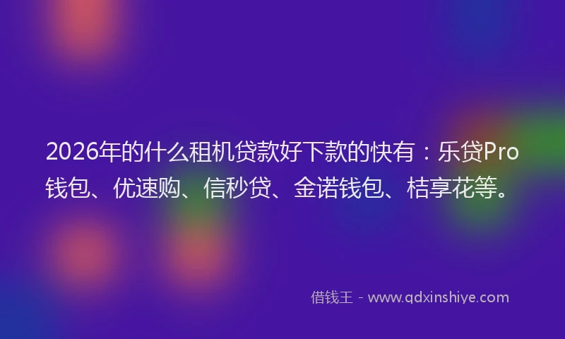 2026年的什么租机贷款好下款的快有:乐贷Pro钱包、优速购、信秒贷、金诺钱包、桔享花等。