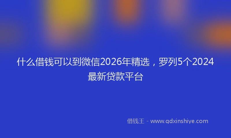 什么借钱可以到微信2026年精选,罗列5个2024最新贷款平台