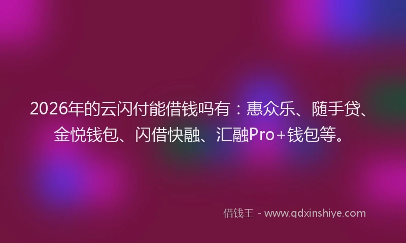 2026年的云闪付能借钱吗有：惠众乐、随手贷、金悦钱包、闪借快融、汇融Pro+钱包等。