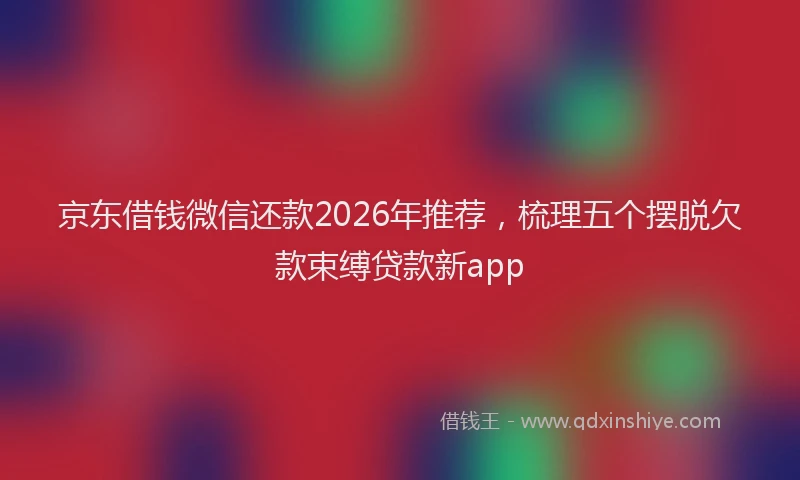 京东借钱微信还款2026年推荐，梳理五个摆脱欠款束缚贷款新app