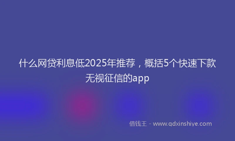 什么网贷利息低2025年推荐，概括5个快速下款无视征信的app