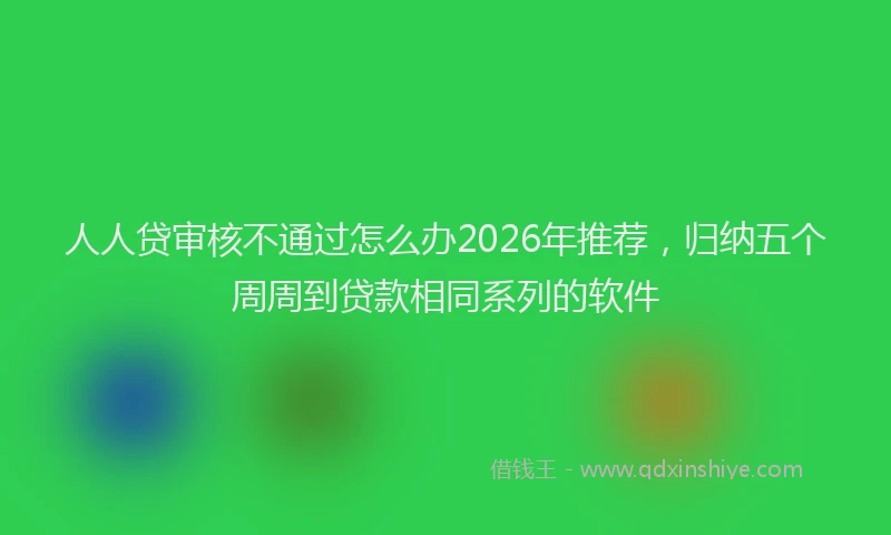 人人贷审核不通过怎么办2026年推荐，归纳五个周周到贷款相同系列的软件