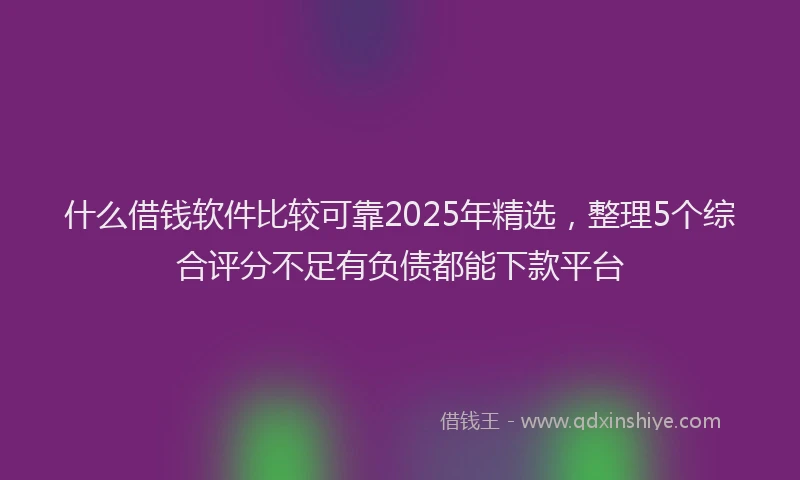 什么借钱软件比较可靠2025年精选，整理5个综合评分不足有负债都能下款平台