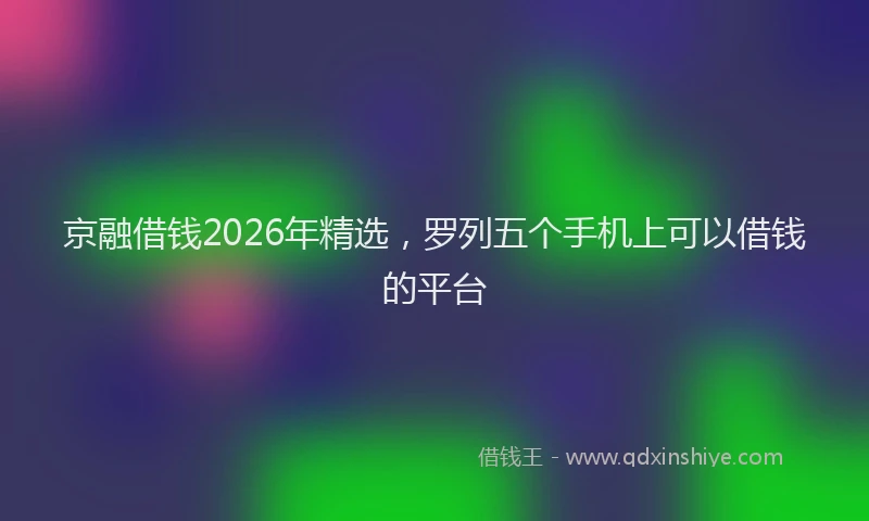 京融借钱2026年精选,罗列五个手机上可以借钱的平台