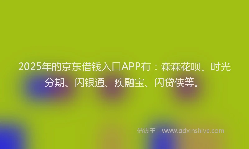 2025年的京东借钱入口APP有：森森花呗、时光分期、闪银通、疾融宝、闪贷侠等。