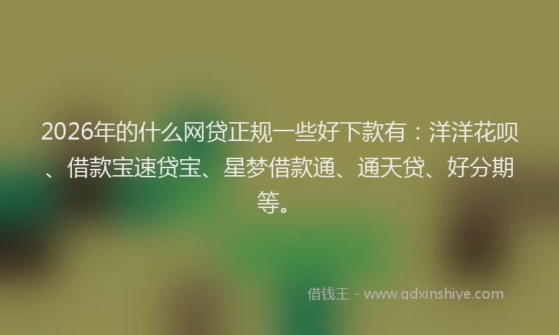 2026年的什么网贷正规一些好下款有:洋洋花呗、借款宝速贷宝、星梦借款通、通天贷、好分期等。